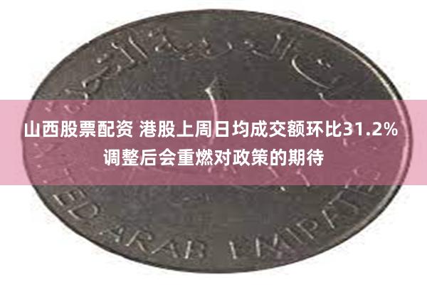 山西股票配资 港股上周日均成交额环比31.2% 调整后会重燃对政策的期待