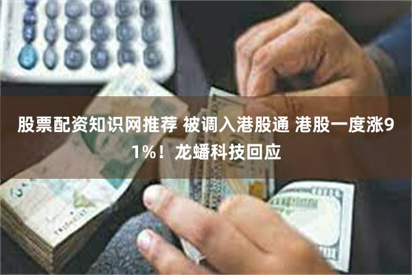 股票配资知识网推荐 被调入港股通 港股一度涨91%！龙蟠科技回应