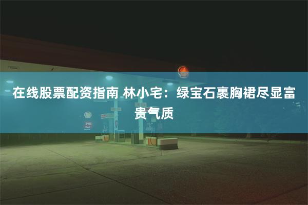 在线股票配资指南 林小宅：绿宝石裹胸裙尽显富贵气质