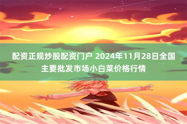 配资正规炒股配资门户 2024年11月28日全国主要批发市场小白菜价格行情