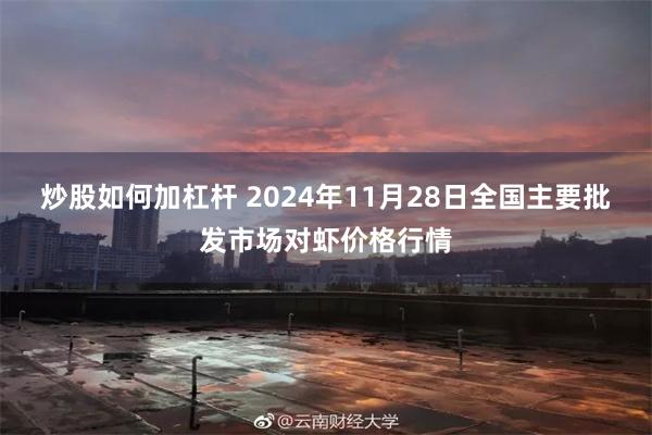 炒股如何加杠杆 2024年11月28日全国主要批发市场对虾价格行情