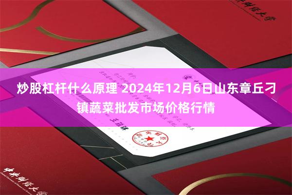 炒股杠杆什么原理 2024年12月6日山东章丘刁镇蔬菜批发市场价格行情