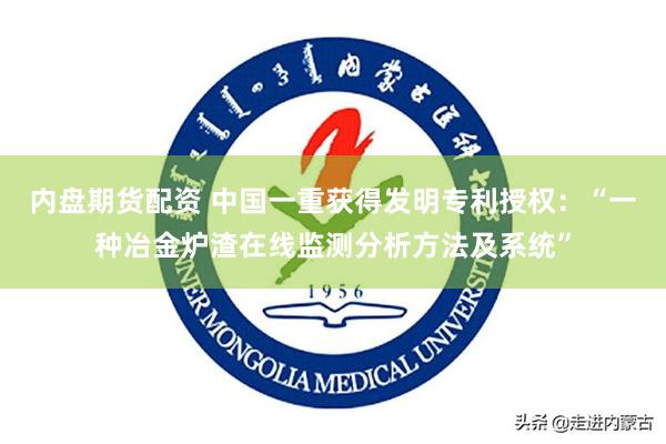 内盘期货配资 中国一重获得发明专利授权：“一种冶金炉渣在线监测分析方法及系统”