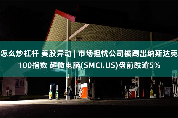 怎么炒杠杆 美股异动 | 市场担忧公司被踢出纳斯达克100指数 超微电脑(SMCI.US)盘前跌逾5%