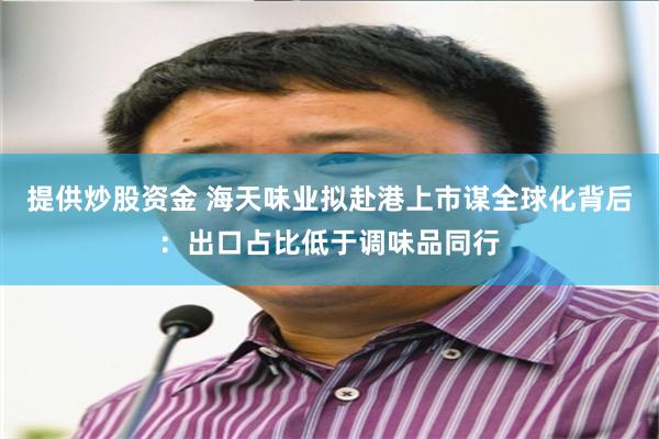 提供炒股资金 海天味业拟赴港上市谋全球化背后：出口占比低于调味品同行