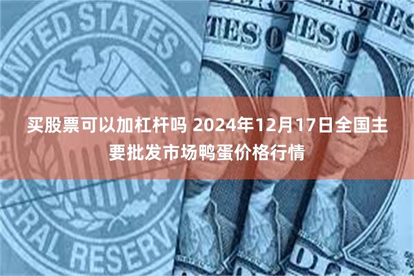 买股票可以加杠杆吗 2024年12月17日全国主要批发市场鸭蛋价格行情