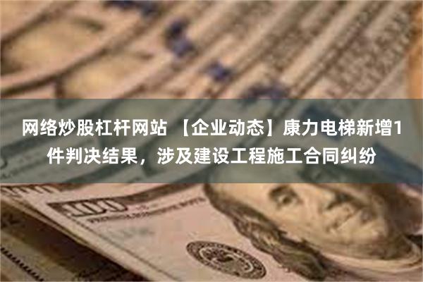 网络炒股杠杆网站 【企业动态】康力电梯新增1件判决结果，涉及建设工程施工合同纠纷