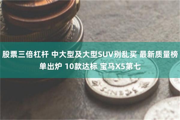 股票三倍杠杆 中大型及大型SUV别乱买 最新质量榜单出炉 10款达标 宝马X5第七