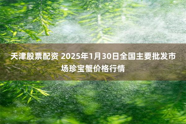 天津股票配资 2025年1月30日全国主要批发市场珍宝蟹价格行情