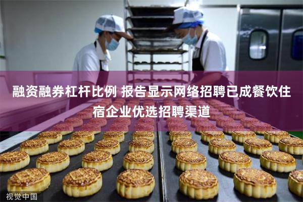 融资融券杠杆比例 报告显示网络招聘已成餐饮住宿企业优选招聘渠道