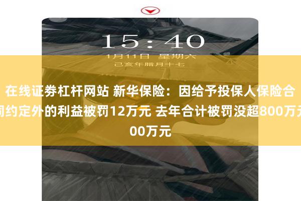 在线证劵杠杆网站 新华保险：因给予投保人保险合同约定外的利益被罚12万元 去年合计被罚没超800万元