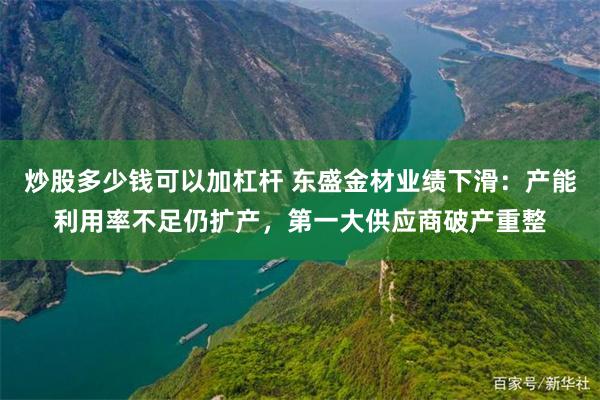 炒股多少钱可以加杠杆 东盛金材业绩下滑：产能利用率不足仍扩产，第一大供应商破产重整