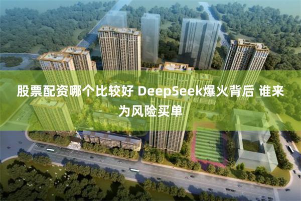 股票配资哪个比较好 DeepSeek爆火背后 谁来为风险买单