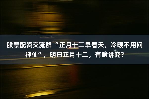 股票配资交流群 “正月十二早看天，冷暖不用问神仙”，明日正月十二，有啥讲究？