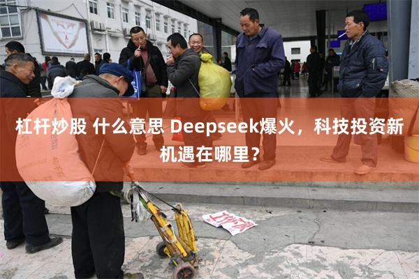 杠杆炒股 什么意思 Deepseek爆火，科技投资新机遇在哪里？