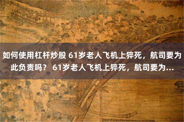 如何使用杠杆炒股 61岁老人飞机上猝死，航司要为此负责吗？ 61岁老人飞机上猝死，航司要为...