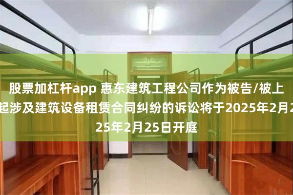 股票加杠杆app 惠东建筑工程公司作为被告/被上诉人的1起涉及建筑设备租赁合同纠纷的诉讼将于2025年2月25日开庭