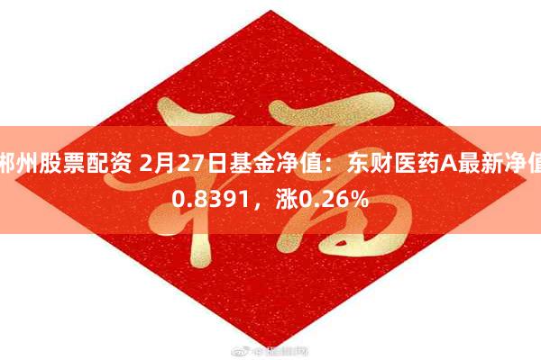 郴州股票配资 2月27日基金净值：东财医药A最新净值0.8391，涨0.26%