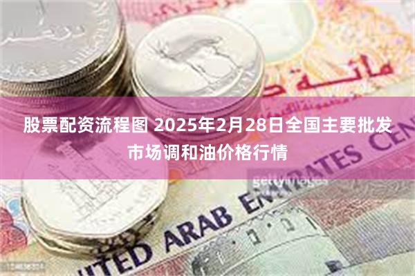 股票配资流程图 2025年2月28日全国主要批发市场调和油价格行情