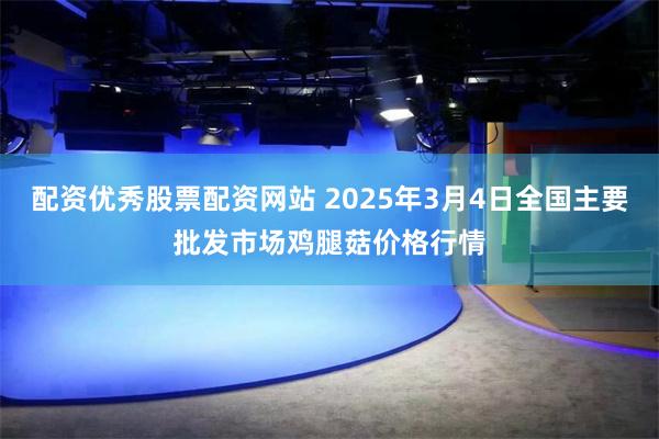 配资优秀股票配资网站 2025年3月4日全国主要批发市场鸡腿菇价格行情