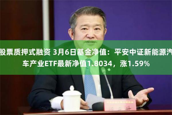 股票质押式融资 3月6日基金净值：平安中证新能源汽车产业ETF最新净值1.8034，涨1.59%