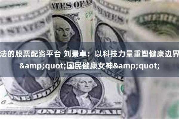 合法的股票配资平台 刘景卓：以科技力量重塑健康边界的&quot;国民健康女神&quot;