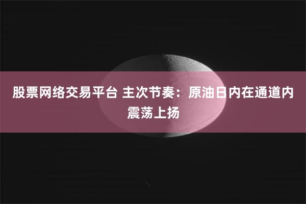 股票网络交易平台 主次节奏：原油日内在通道内震荡上扬