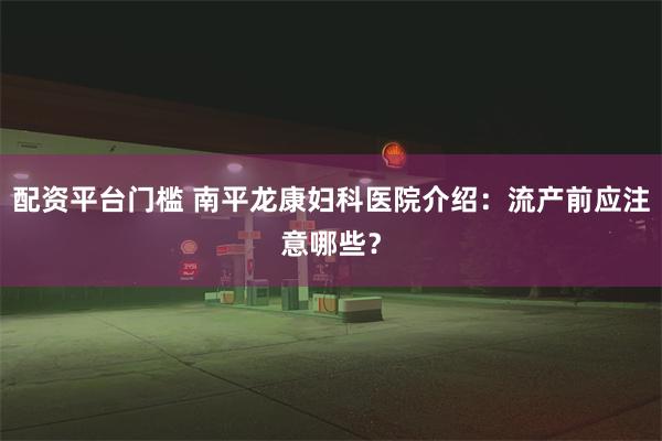 配资平台门槛 南平龙康妇科医院介绍：流产前应注意哪些？