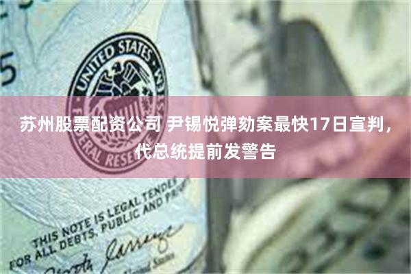 苏州股票配资公司 尹锡悦弹劾案最快17日宣判，代总统提前发警告