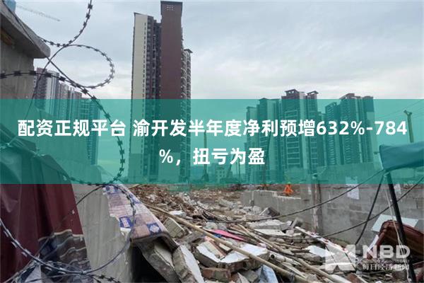 配资正规平台 渝开发半年度净利预增632%-784%，扭亏为盈