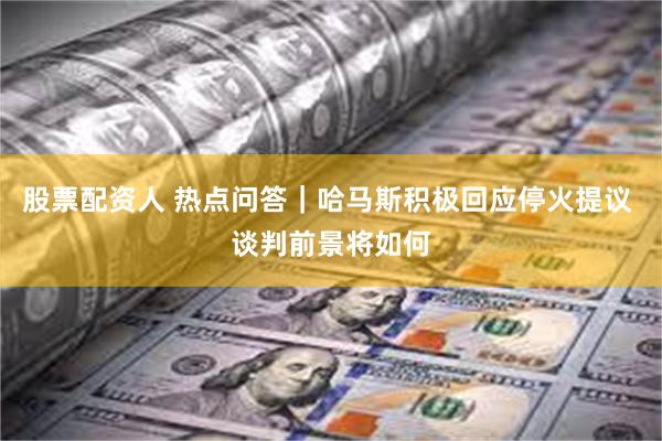 股票配资人 热点问答｜哈马斯积极回应停火提议 谈判前景将如何