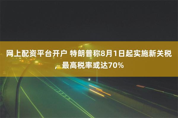 网上配资平台开户 特朗普称8月1日起实施新关税，最高税率或达70%