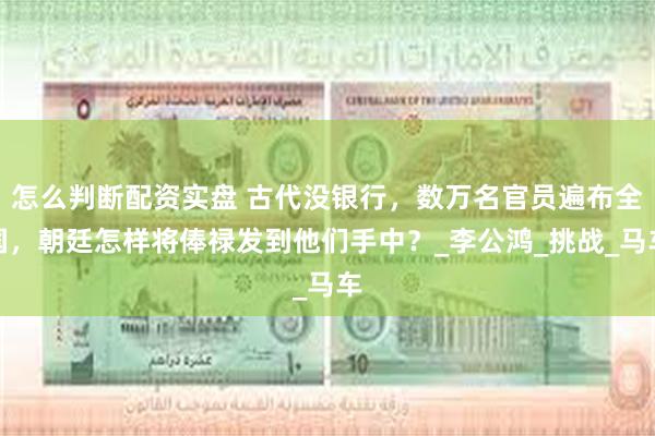 怎么判断配资实盘 古代没银行，数万名官员遍布全国，朝廷怎样将俸禄发到他们手中？_李公鸿_挑战_马车
